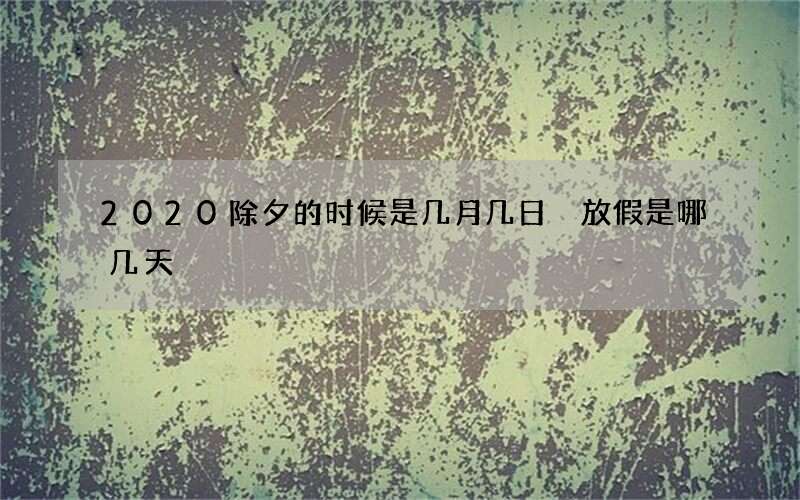 2020除夕的时候是几月几日 放假是哪几天